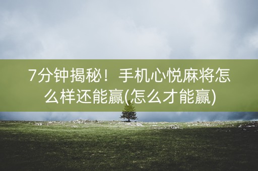 7分钟揭秘！手机心悦麻将怎么样还能赢(怎么才能赢)