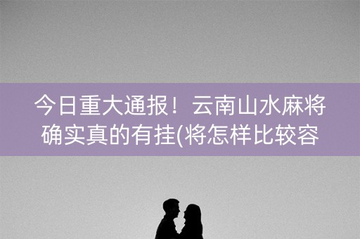 今日重大通报！云南山水麻将确实真的有挂(将怎样比较容易赢)