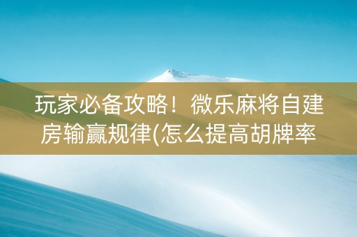 玩家必备攻略！微乐麻将自建房输赢规律(怎么提高胡牌率)