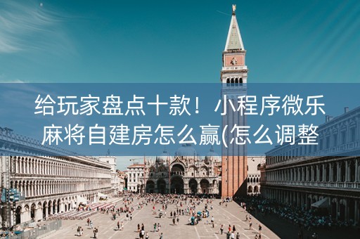 给玩家盘点十款！小程序微乐麻将自建房怎么赢(怎么调整胜率)