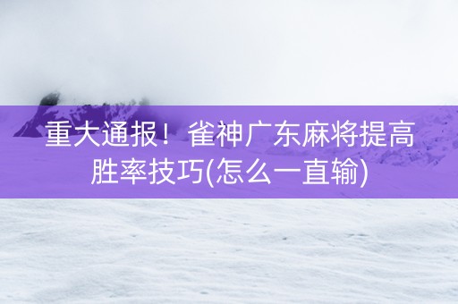 重大通报！雀神广东麻将提高胜率技巧(怎么一直输)