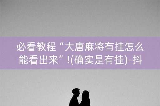 必看教程“大唐麻将有挂怎么能看出来”!(确实是有挂)-抖音