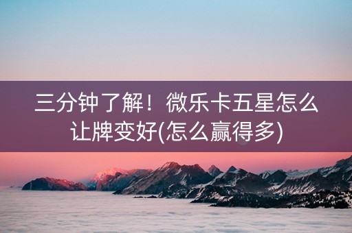 三分钟了解！微乐卡五星怎么让牌变好(怎么赢得多)