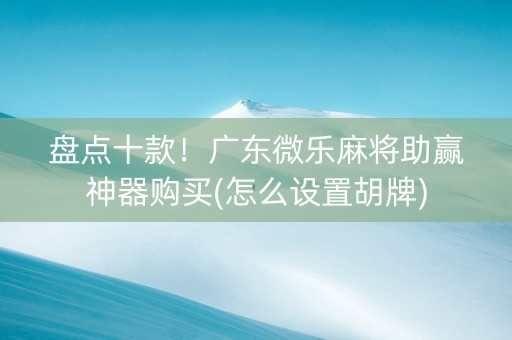 盘点十款！广东微乐麻将助赢神器购买(怎么设置胡牌)