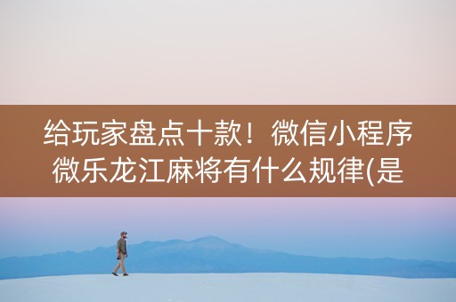 给玩家盘点十款！微信小程序微乐龙江麻将有什么规律(是不是有猫腻)