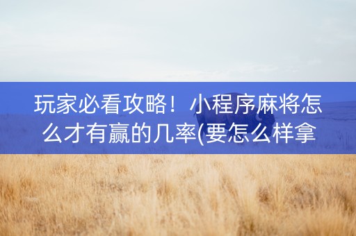 玩家必看攻略！小程序麻将怎么才有赢的几率(要怎么样拿到好牌)