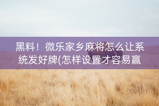 黑料！微乐家乡麻将怎么让系统发好牌(怎样设置才容易赢)