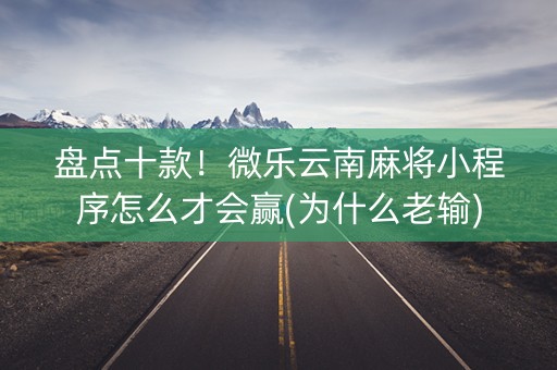 盘点十款！微乐云南麻将小程序怎么才会赢(为什么老输)