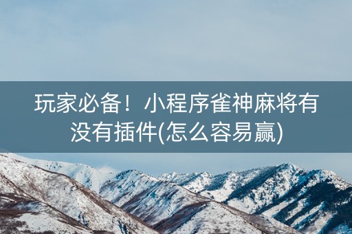 玩家必备！小程序雀神麻将有没有插件(怎么容易赢)