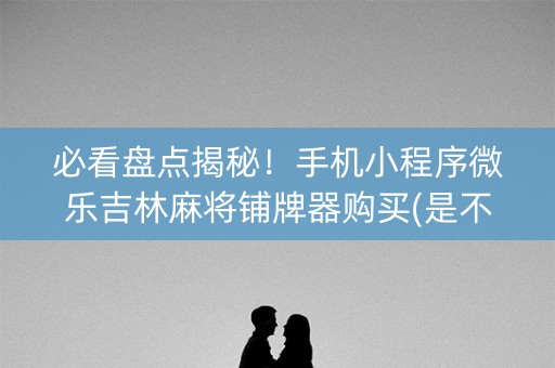 必看盘点揭秘！手机小程序微乐吉林麻将铺牌器购买(是不是有猫腻)