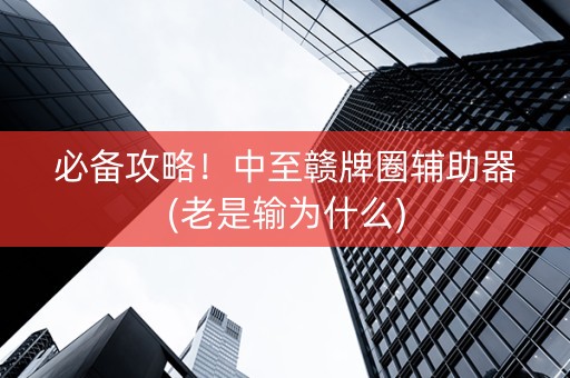 必备攻略！中至赣牌圈辅助器(老是输为什么)