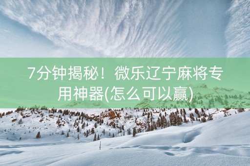 7分钟揭秘！微乐辽宁麻将专用神器(怎么可以赢)