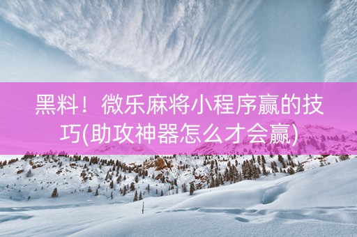 黑料！微乐麻将小程序赢的技巧(助攻神器怎么才会赢)