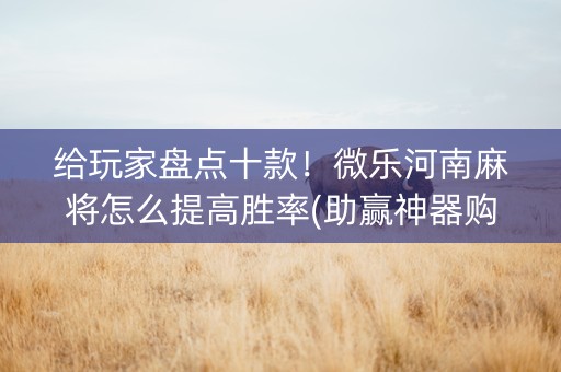 给玩家盘点十款！微乐河南麻将怎么提高胜率(助赢神器购买)