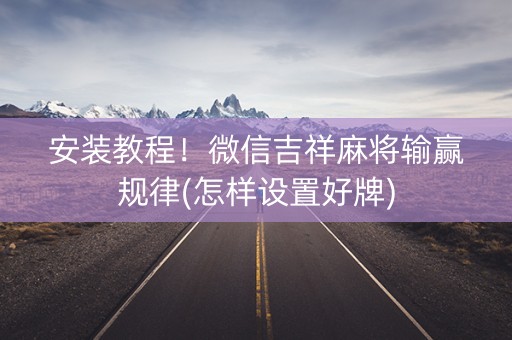 安装教程！微信吉祥麻将输赢规律(怎样设置好牌)