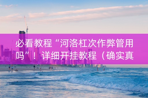 必看教程“河洛杠次作弊管用吗”！详细开挂教程（确实真的有挂)-抖音