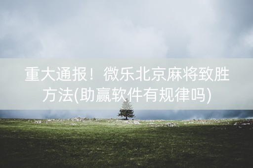 重大通报！微乐北京麻将致胜方法(助赢软件有规律吗)