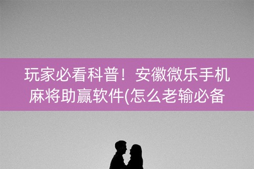 玩家必看科普！安徽微乐手机麻将助赢软件(怎么老输必备神器)