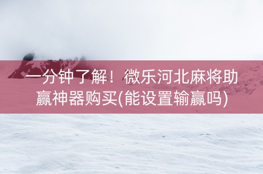 一分钟了解！微乐河北麻将助赢神器购买(能设置输赢吗)