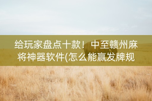 给玩家盘点十款！中至赣州麻将神器软件(怎么能赢发牌规律)
