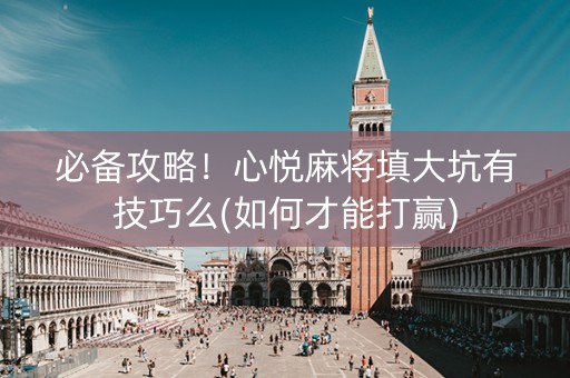 必备攻略！心悦麻将填大坑有技巧么(如何才能打赢)