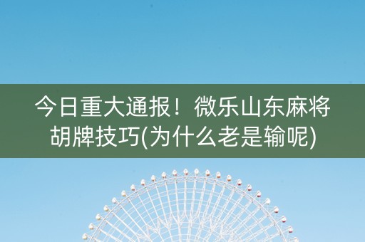 今日重大通报！微乐山东麻将胡牌技巧(为什么老是输呢)