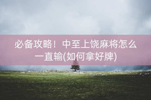 必备攻略！中至上饶麻将怎么一直输(如何拿好牌)