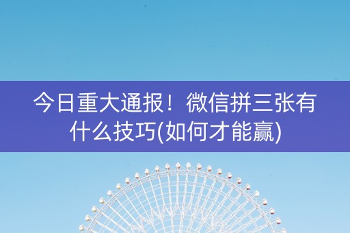 今日重大通报！微信拼三张有什么技巧(如何才能赢)