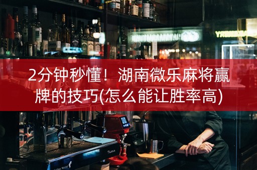 2分钟秒懂！湖南微乐麻将赢牌的技巧(怎么能让胜率高)