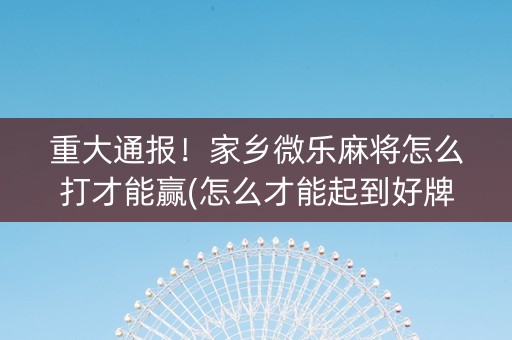 重大通报！家乡微乐麻将怎么打才能赢(怎么才能起到好牌)