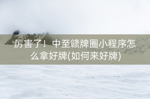 厉害了！中至赣牌圈小程序怎么拿好牌(如何来好牌)