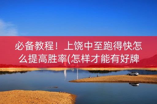 必备教程！上饶中至跑得快怎么提高胜率(怎样才能有好牌)
