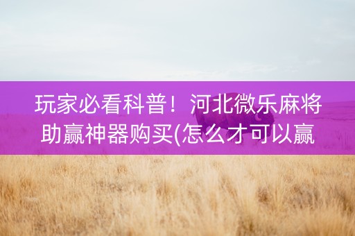 玩家必看科普！河北微乐麻将助赢神器购买(怎么才可以赢)