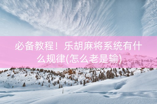 必备教程！乐胡麻将系统有什么规律(怎么老是输)