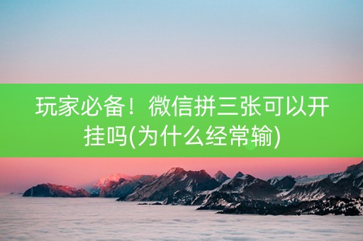 玩家必备！微信拼三张可以开挂吗(为什么经常输)