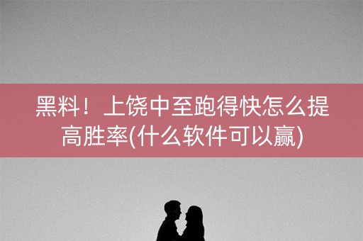 黑料！上饶中至跑得快怎么提高胜率(什么软件可以赢)