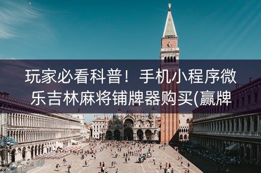 玩家必看科普！手机小程序微乐吉林麻将铺牌器购买(赢牌的技巧)