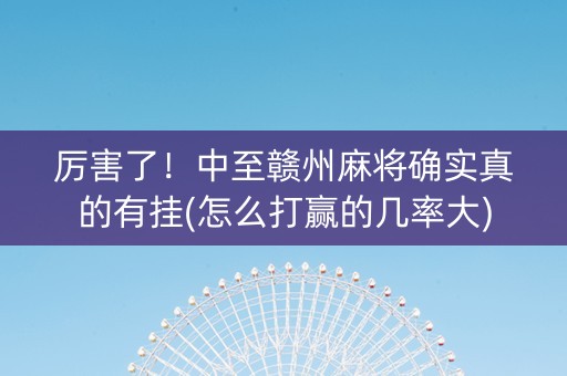 厉害了！中至赣州麻将确实真的有挂(怎么打赢的几率大)