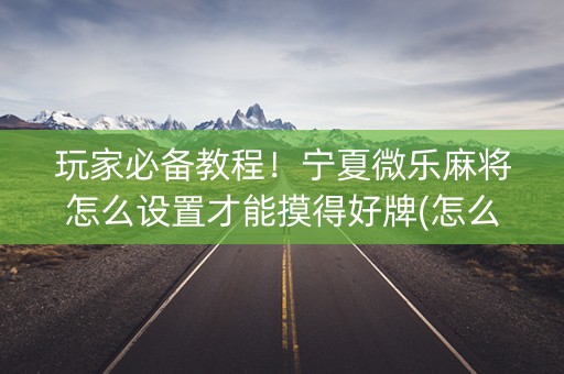 玩家必备教程！宁夏微乐麻将怎么设置才能摸得好牌(怎么样来好牌)