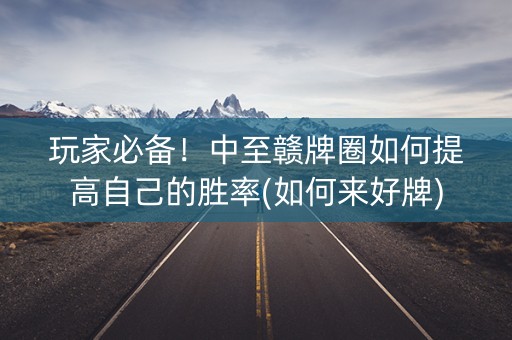 玩家必备！中至赣牌圈如何提高自己的胜率(如何来好牌)