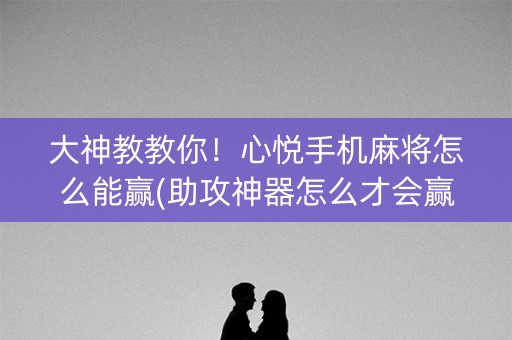 大神教教你！心悦手机麻将怎么能赢(助攻神器怎么才会赢)