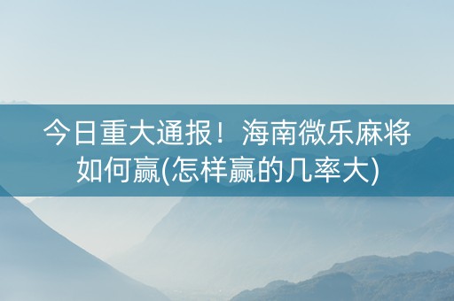 今日重大通报！海南微乐麻将如何赢(怎样赢的几率大)