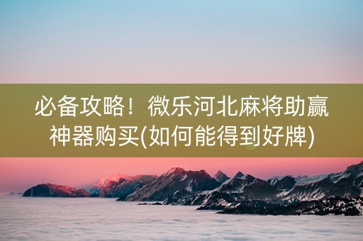 必备攻略！微乐河北麻将助赢神器购买(如何能得到好牌)