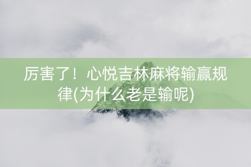 厉害了！心悦吉林麻将输赢规律(为什么老是输呢)