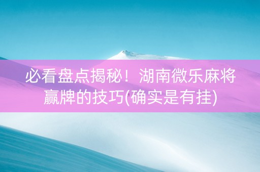 必看盘点揭秘！湖南微乐麻将赢牌的技巧(确实是有挂)
