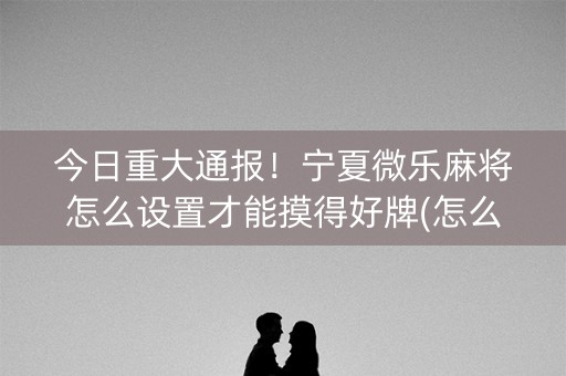 今日重大通报！宁夏微乐麻将怎么设置才能摸得好牌(怎么让系统给好牌)
