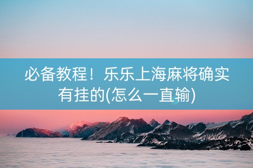 必备教程！乐乐上海麻将确实有挂的(怎么一直输)
