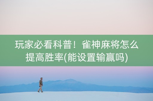 玩家必看科普！雀神麻将怎么提高胜率(能设置输赢吗)