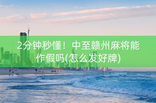 2分钟秒懂！中至赣州麻将能作假吗(怎么发好牌)