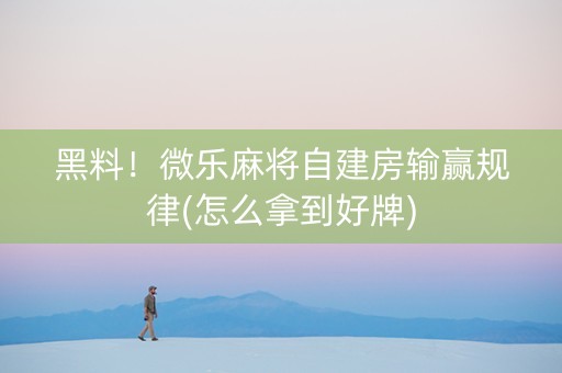 黑料！微乐麻将自建房输赢规律(怎么拿到好牌)